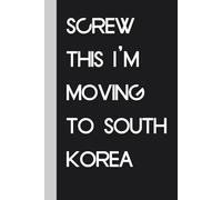 Screw This I'm Moving To South Korea: Funny Gag Gift Notebook Journal for Traveling, Friends, New Job, Christmas, Birthday ( 6 x 9 inch)