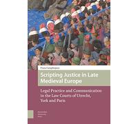 Scripting Justice in Late Medieval Europe: Legal Practice and Communication in the Law Courts of Utrecht, York and Paris