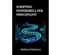 Scripting PowerShell per Principianti: Padroneggia l'Amministrazione di Windows e l'Automazione delle Attività