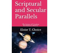 Scriptural and Secular Parallels: The Science of Creation Revelation is History (Groundbreaking Truths About Mankind's Past, Present and Future)