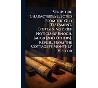 Scripture Characters, Selected From the Old Testament, Containing Brief Notices of Enoch, Jacob [And Others]. Republ. From the Cottager's Monthly Visitor