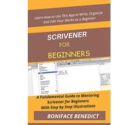 SCRIVENER FOR BEGINNERS: A Fundamental Guide to Mastering Scrivener for Beginners With Step by Step Illustrations