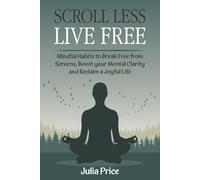 Scroll Less, Live Free:: Mindful Habits to Break Free From Screens, Boost Your Mental Clarity and Reclaim a Joyful Life