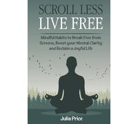 Scroll Less, Live Free:: Mindful Habits to Break Free From Screens, Boost Your Mental Clarity and Reclaim a Joyful Life (The Mindful Living Series)