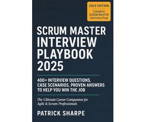 SCRUM MASTER INTERVIEW PLAYBOOK 2025: 400+ Interview Questions, Case Scenarios, Proven Answers to Help You Win the Job. The Ultimate Career Companion ... 4 (Agile & IT Career Interview Playbooks)