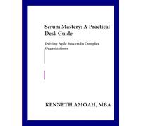 Scrum Mastery: A Practical Desk Guide: : Driving Agile Success in Complex Organizations