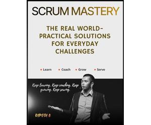 Scrum Mastery: The Real World-Practical Solutions for Everyday Challenges