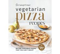 Scrumptious Vegetarian Pizza Recipes: Better Than Meat Pizzas That You Can't Resist