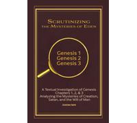 Scrutinizing the Mysteries of Eden: A Textual Investigation of Genesis Chapters 1, 2, & 3 Analyzing the Mysteries of Creation, Satan, and the Will of Man