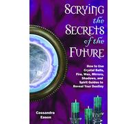 Scrying the Secrets of the Future: How to Use Crystal Balls Water Fire Wax Mirrors Shadows and Sprit Guides to Reveal Your Destiny