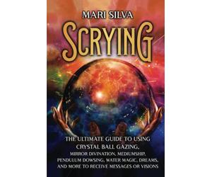 Scrying: The Ultimate Guide to Using Crystal Ball Gazing, Mirror Divination, Mediumship, Pendulum Dowsing, Water Magic, Dreams, and More to Receive Messages or Visions (Psychic Mediumship)