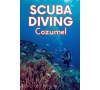 Scuba Diving Cozumel: A Practical Guide For Scuba Diving Books Readers Seeking Scuba Diving Adventures, Training, And Proven Scuba Diving Knowledge