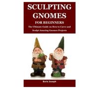 SCULPTING GNOMES FOR BEGINNERS: The Ultimate Guide on How to Carve and Sculpt Amazing Gnomes Projects
