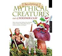 Sculpting Mythical Creatures Out of Polymer Clay: Make a Gnome, Pixie, Halfling, Fairy, Mermaid, Gorgon, Vampire, Griffin, Sphinx, Unicorn, Centaur, Leviathan and Dragon!