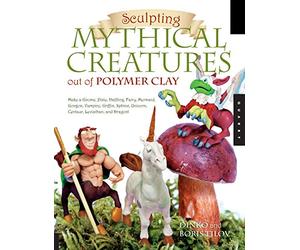 Sculpting Mythical Creatures Out of Polymer Clay: Make a Gnome, Pixie, Halfling, Fairy, Mermaid, Gorgon, Vampire, Griffin, Sphinx, Unicorn, Centaur, Leviathan and Dragon!