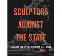 Sculptors Against the State: Anarchism and the Anglo-European Avant-Garde (Refiguring Modernism)