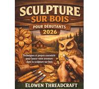 SCULPTURE SUR BOIS POUR DÉBUTANTS 2026: Techniques et projets essentiels pour lancer votre aventure dans la sculpture sur bois