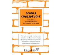 Scuola consapevole: scegliere la scuola superiore attraverso le materie: Manuale pratico di orientamento scolastico per 1) conoscerti meglio, 2) ... l'istituto superiore che può valorizzarti