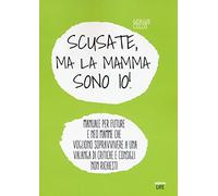 Scusate, ma la mamma sono io! Manuale per future e neo mamme che vogliono sopravvivere a una valanga di critiche e consigli non richiesti