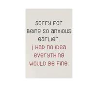 SDKAHKZO Sorry for Being So Anxious Earlier I Had No Idea Everything Would Be Fine Funny Wall Poster Canvas Modern Poster Wall Art Prints Paintings Living Room Bedroom Decor 16x24inch(40x60cm)
