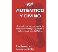 SÉ AUTÉNTICO Y DIVINO: Guía práctica para despertar tu Personalidad Mágica y reclamar tu Soberanía ante la Matrix.