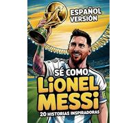 SÉ COMO LIONEL MESSI: 20 Historias Inspiradoras de Fútbol para Niños y Adolescentes De Cero a Héroe, Lecciones de Esfuerzo, Pasión y Gloria Mundial para Motivar a los Jóvenes Campeones a Soñar