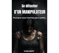 Se détacher d’un manipulateur: Pourquoi vous n’arrivez pas à partir… et comment reprendre le contrôle (Relations toxiques - Claire Ardent)