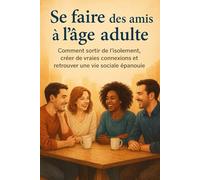 Se faire des amis à l’âge adulte: Comment sortir de l’isolement, créer de vraies connexions et retrouver une vie sociale épanouie