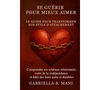 Se guérir pour mieux aimer - Le guide pour transformer son style d’attachement: Comprendre ses schémas relationnels, sortir de la codépendance et bâtir des liens sains et durables