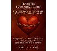 Se guérir pour mieux aimer - Le guide pour transformer son style d’attachement: Comprendre ses schémas relationnels, sortir de la codépendance et bâtir des liens sains et durables