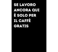 Se lavoro ancora qui è solo per il caffè gratis - Taccuino divertente per appunti e idee | Quaderno simpatico da ufficio: Taccuino divertente per ... amici e amiche | Umorismo da ufficio