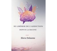SE LIBÉRER DE L'ADDICTION DEPUIS LA RACINE: Un guide de transformation intérieure et de liberté émotionnelle