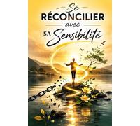 Se Réconcilier avec Sa Sensibilité: Apprendre à accepter ses émotions, transformer son hypersensibilité et retrouver confiance en soi pour vivre avec plus de sérénité