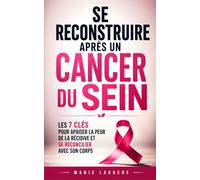 Se Reconstruire Après un Cancer du Sein: Les 7 Clés pour Apaiser la Peur de la Récidive, se Réconcilier avec son Corps et Retrouver Goût à la Vie | ... | Rééducation, Réadaptation, Qualité de Vie