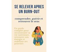 Se relever après le burn-out : comprendre, guérir et retrouver le sens: Un guide complet pour reconstruire sa vie intérieure, retrouver son énergie et redéfinir ses priorités