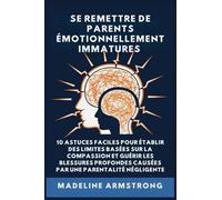 Se Remettre De Parents Émotionnellement Immatures: 10 Astuces Faciles pour Établir des Limites Basées sur la Compassion et Guérir les Blessures Profondes Causées par la Négligence Et la Parentalité