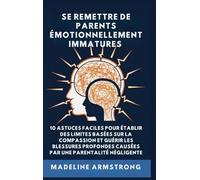 Se Remettre De Parents Émotionnellement Immatures: 10 Astuces Faciles pour Établir des Limites Basées sur la Compassion et Guérir les Blessures Profondes Causées par la Négligence Et la Parentalité