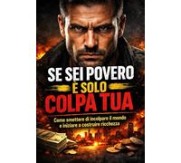 Se sei povero è solo colpa tua: Come smettere di incolpare il mondo e iniziare a costruire ricchezza !