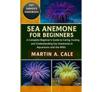 SEA ANEMONE FOR BEGINNERS: A Complete Beginner’s Guide to Caring, Feeding, and Understanding Sea Anemones in Aquariums and the Wild.