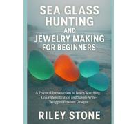 SEA GLASS HUNTING AND JEWELRY MAKING FOR BEGINNERS: A Practical Introduction to Beach Searching, Color Identification and Simple Wire-Wrapped Pendant Designs