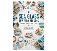 SEA GLASS JEWELRY MAKING FOR BEGINNERS: A Step-by-Step Guide to Finding, and Creating Beautiful Handmade Design