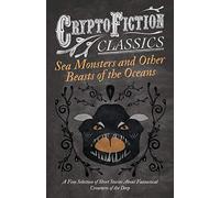 Sea Monsters and Other Beasts of the Oceans - A Fine Selection of Short Stories About Fantastical Creatures of the Deep (Cryptofiction Classics)