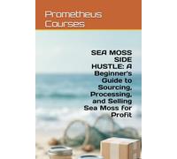 SEA MOSS SIDE HUSTLE: A Beginner's Guide to Sourcing, Processing, and Selling Sea Moss for Profit