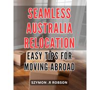 Seamless Australia Relocation: Easy Tips for Moving Abroad: Smoothly Transition to Your New Life in Australia: Practical Advice and Guidelines for Moving Abroad