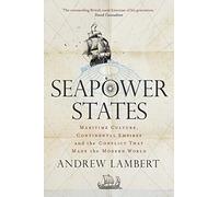 Seapower States: Maritime Culture, Continental Empires, and the Conflict That Made the Modern World