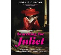 Searching for Juliet: The Lives and Deaths of Shakespeare's First Tragic Heroine