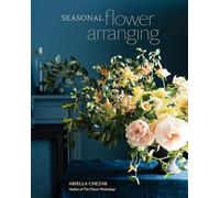 Seasonal Flower Arranging: Fill Your Home with Blooms, Branches, and Foraged Materials All Year Round