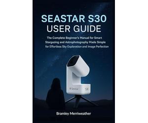 SEASTAR S30 USER GUIDE (ENGLISH): The Complete Beginner’s Manual for Smart Stargazing and Astrophotography Made Simple for Effortless Sky Exploration and Image Perfection