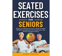 Seated Exercises for Seniors: Simple and Effective Routines to Boost Strength, Flexibility and Balance in Just 15 Minutes a Day, Without the Risk of Falling