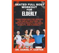 SEATED FULL BODY WORKOUT FOR ELDERLY: Chair Exercises for Seniors: Low-Impact Routines to Improve Strength, Balance, Mobility, and Flexibility
